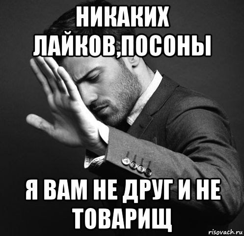 никаких лайков,посоны я вам не друг и не товарищ