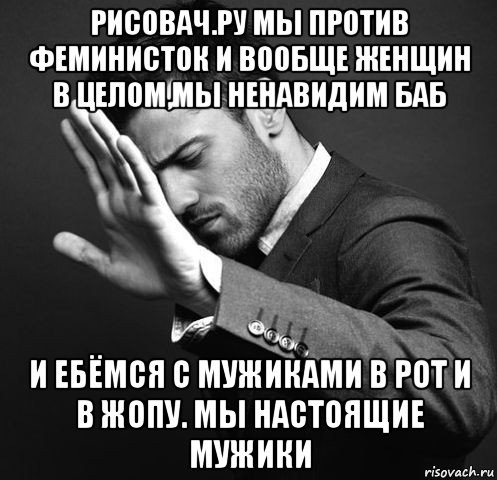 рисовач.ру мы против феминисток и вообще женщин в целом,мы ненавидим баб и ебёмся с мужиками в рот и в жопу. мы настоящие мужики