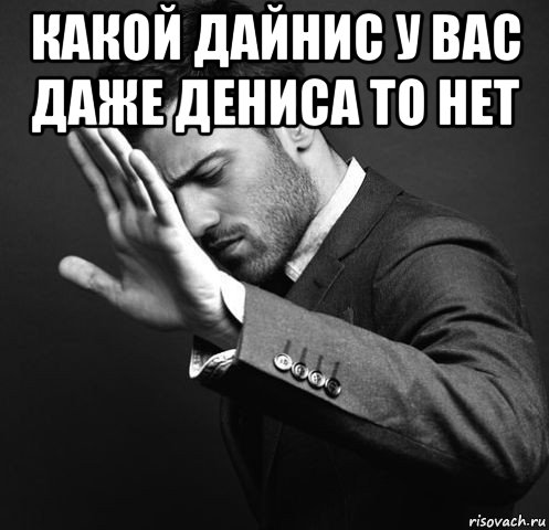 какой дайнис у вас даже дениса то нет 