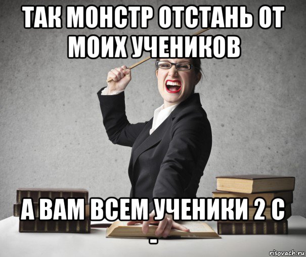 так монстр отстань от моих учеников а вам всем ученики 2 с -, Мем Злая учительница