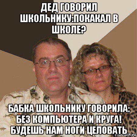 дед говорил школьнику:покакал в школе? бабка школьнику говорила: без компьютера и круга! будешь нам ноги целовать, Мем  Злые родители