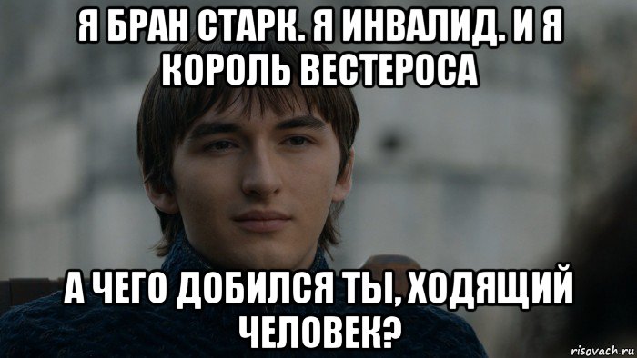 я бран старк. я инвалид. и я король вестероса а чего добился ты, ходящий человек?, Мем 111