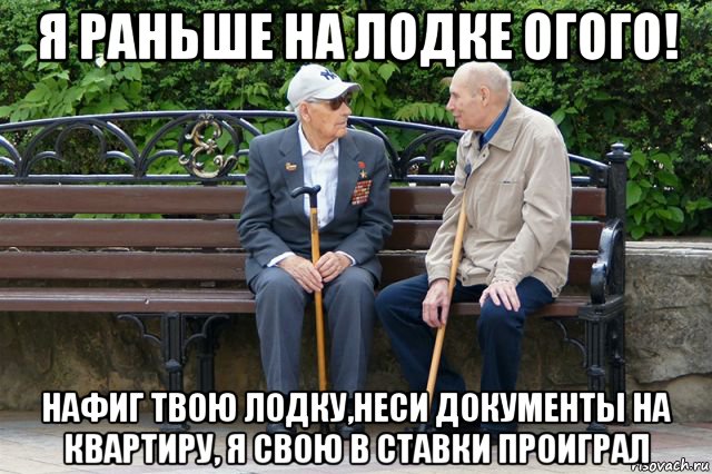 я раньше на лодке огого! нафиг твою лодку,неси документы на квартиру, я свою в ставки проиграл, Мем 11