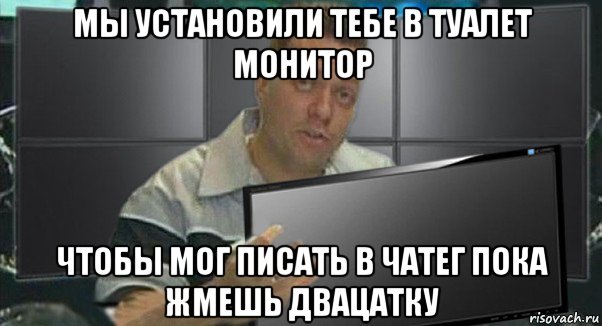мы установили тебе в туалет монитор чтобы мог писать в чатег пока жмешь двацатку, Мем 1