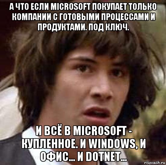 а что если microsoft покупает только компании с готовыми процессами и продуктами. под ключ. и всё в microsoft - купленное. и windows, и офис... и dotnet..., Мем А что если (Киану Ривз)