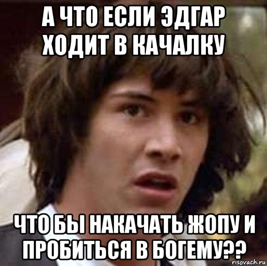 а что если эдгар ходит в качалку что бы накачать жопу и пробиться в богему??, Мем А что если (Киану Ривз)