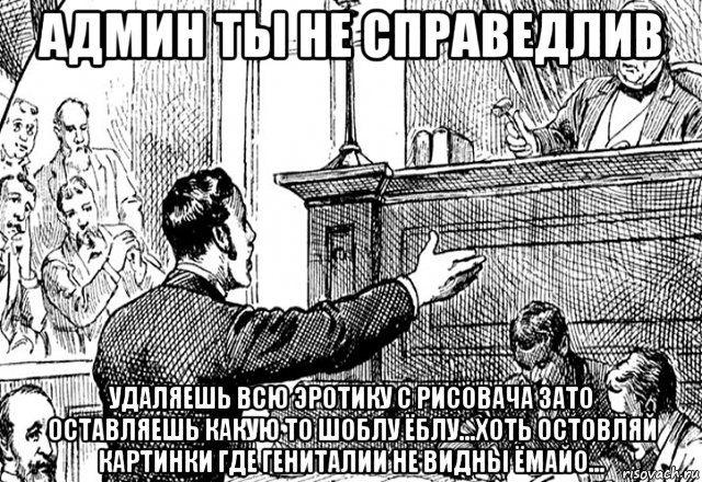 админ ты не справедлив удаляешь всю эротику с рисовача зато оставляешь какую то шоблу ёблу...хоть остовляй картинки где гениталии не видны ёмайо..., Мем Админ и участиники