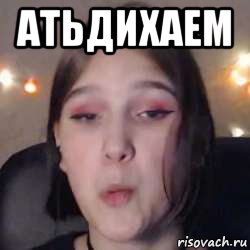 атьдихаем , Мем Атьдихать