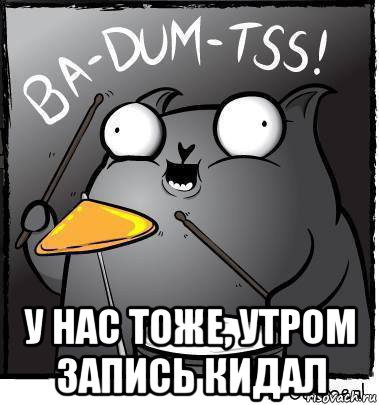  у нас тоже, утром запись кидал, Мем Ba dum tss