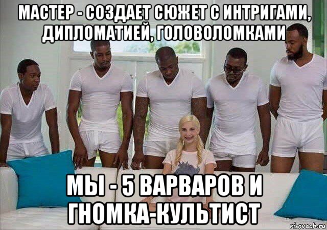 мастер - создает сюжет с интригами, дипломатией, головоломками мы - 5 варваров и гномка-культист