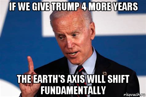 if we give trump 4 more years the earth's axis will shift fundamentally, Мем Biden 4 years
