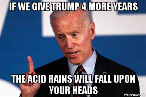 if we give trump 4 more years the acid rains will fall upon your heads, Мем Biden 4 years