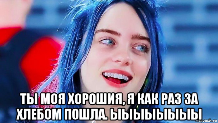  ты моя хорошия, я как раз за хлебом пошла. ыыыыыыыы, Мем Billie