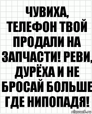 Чувиха, телефон твой продали на запчасти! Реви, дурёха и не бросай больше где нипопадя!