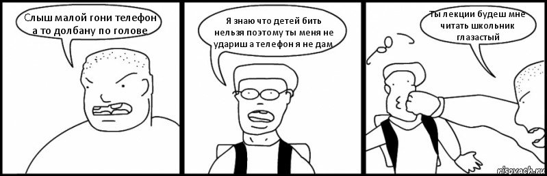 Cлыш малой гони телефон а то долбану по голове Я знаю что детей бить нельзя поэтому ты меня не удариш а телефон я не дам Ты лекции будеш мне читать школьник глазастый