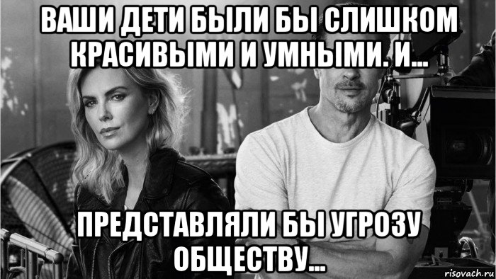 ваши дети были бы слишком красивыми и умными. и... представляли бы угрозу обществу..., Мем Charlize theron  brad pitt