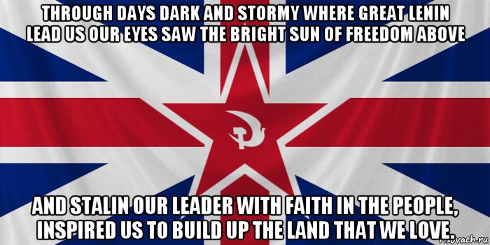 through days dark and stormy where great lenin lead us our eyes saw the bright sun of freedom above and stalin our leader with faith in the people, inspired us to build up the land that we love., Мем Communist Party of Great Britain