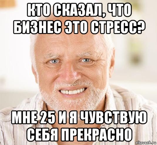 кто сказал, что бизнес это стресс? мне 25 и я чувствую себя прекрасно, Мем  Дед