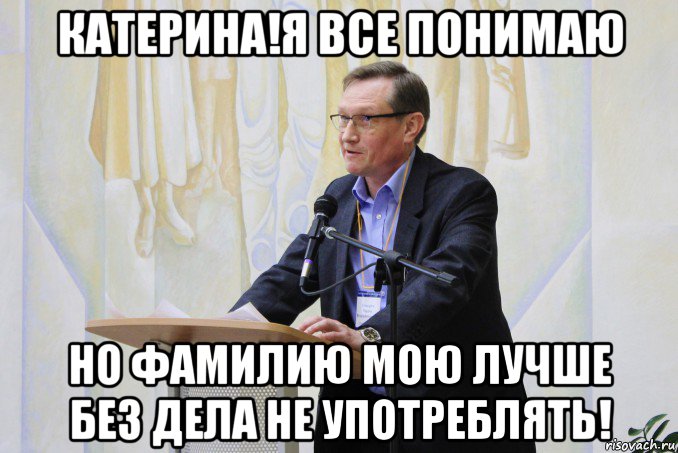 катерина!я все понимаю но фамилию мою лучше без дела не употреблять!