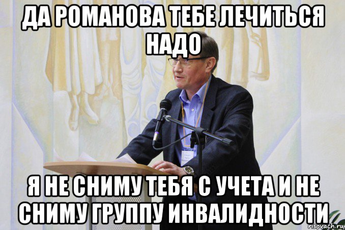 да романова тебе лечиться надо я не сниму тебя с учета и не сниму группу инвалидности