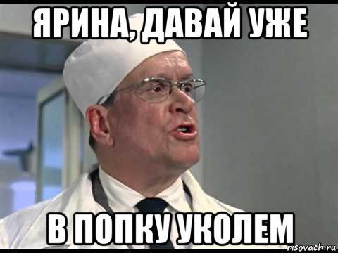 ярина, давай уже в попку уколем