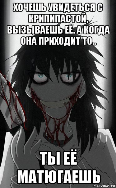 хочешь увидеться с крипипастой, вызываешь её. а когда она приходит то.. ты её матюгаешь