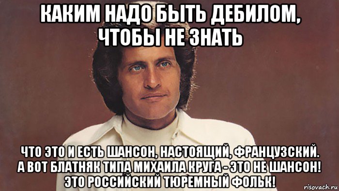 каким надо быть дебилом, чтобы не знать что это и есть шансон, настоящий, французский. а вот блатняк типа михаила круга - это не шансон! это российский тюремный фольк!, Мем Джо Дассен