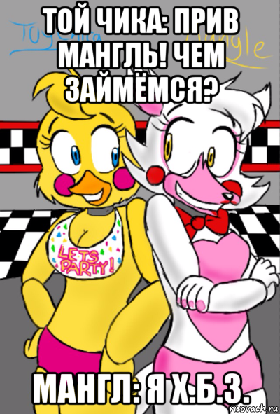 той чика: прив мангль! чем займёмся? мангл: я х.б.з.