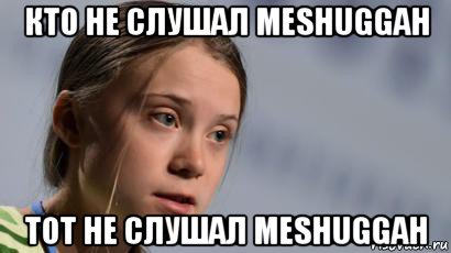 кто не слушал meshuggah тот не слушал meshuggah