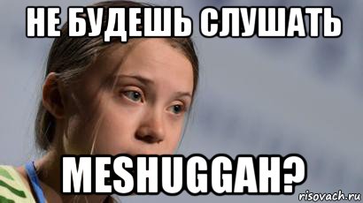 не будешь слушать meshuggah?, Мем Greta