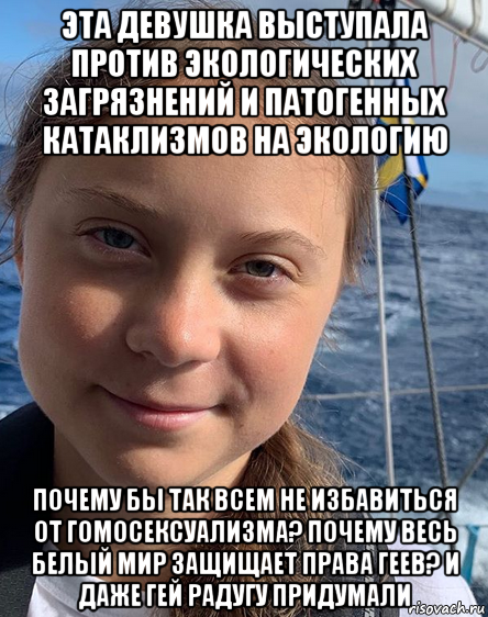 эта девушка выступала против экологических загрязнений и патогенных катаклизмов на экологию почему бы так всем не избавиться от гомосексуализма? почему весь белый мир защищает права геев? и даже гей радугу придумали, Мем Greta