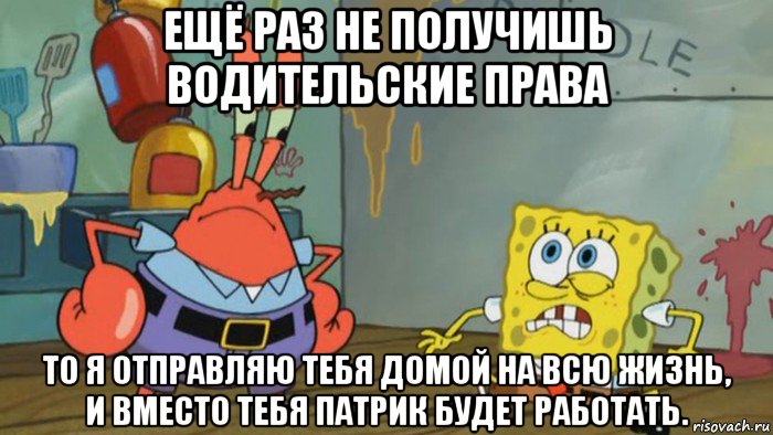 ещё раз не получишь водительские права то я отправляю тебя домой на всю жизнь, и вместо тебя патрик будет работать., Мем Губка Боб уволен