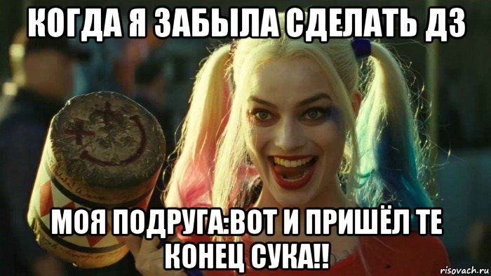 когда я забыла сделать дз моя подруга:вот и пришёл те конец сука!!, Мем    Harley quinn