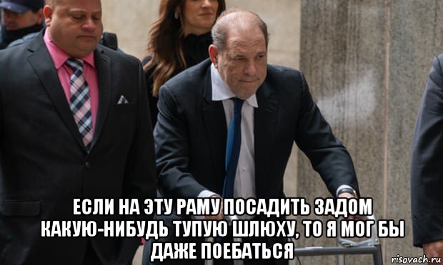  если на эту раму посадить задом какую-нибудь тупую шлюху, то я мог бы даже поебаться, Мем Harvey Weinstein