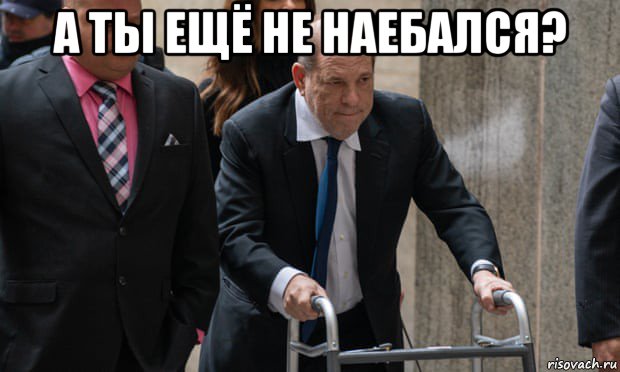 а ты ещё не наебался? , Мем Harvey Weinstein