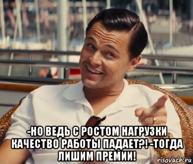  -но ведь с ростом нагрузки качество работы падает?! -тогда лишим премии!