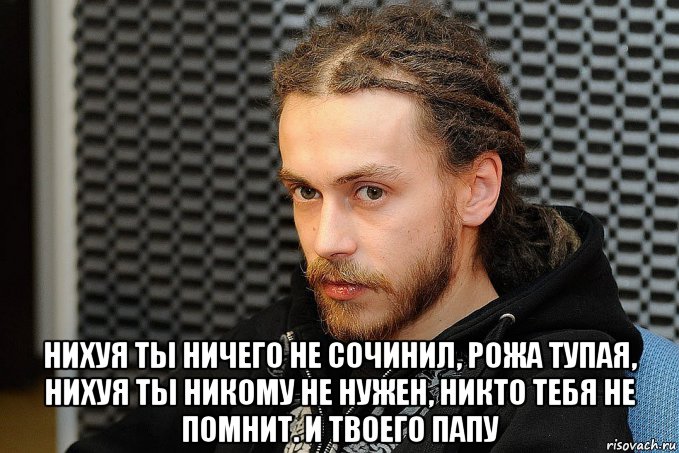  нихуя ты ничего не сочинил, рожа тупая, нихуя ты никому не нужен, никто тебя не помнит. и твоего папу, Мем Хуесос