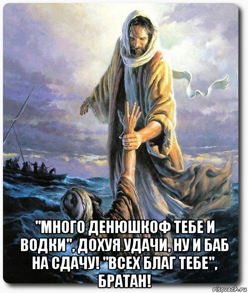  "много денюшкоф тебе и водки", дохуя удачи, ну и баб на сдачу! "всех благ тебе", братан!