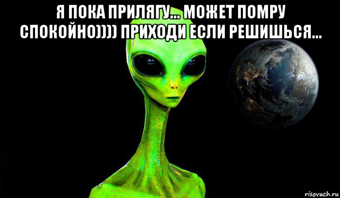 я пока прилягу... может помру спокойно)))) приходи если решишься... , Мем Инопланетянин