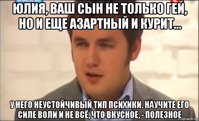 юлия, ваш сын не только гей, но и еще азартный и курит... у него неустойчивый тип психики. научите его силе воли и не всё, что вкусное, - полезное