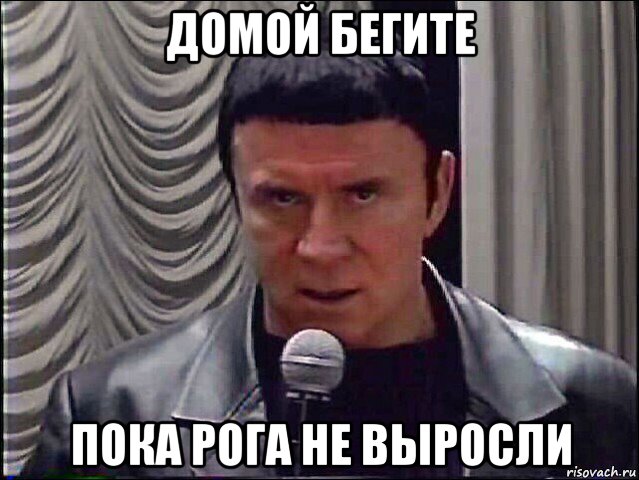 домой бегите пока рога не выросли