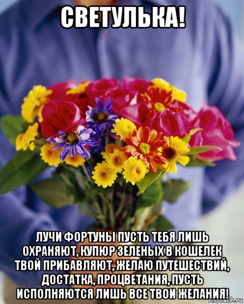 светулька! лучи фортуны пусть тебя лишь охраняют, купюр зеленых в кошелек твой прибавляют, желаю путешествий, достатка, процветания, пусть исполняются лишь все твои желания!