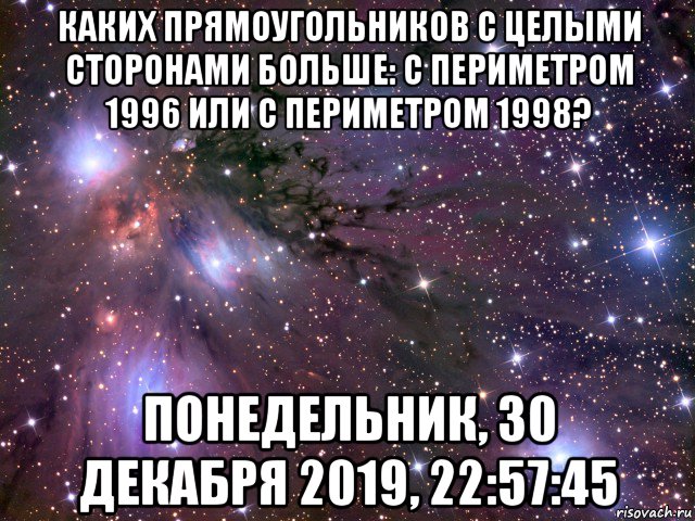 каких прямоугольников с целыми сторонами больше: с периметром 1996 или с периметром 1998? понедельник, 30 декабря 2019, 22:57:45, Мем Космос