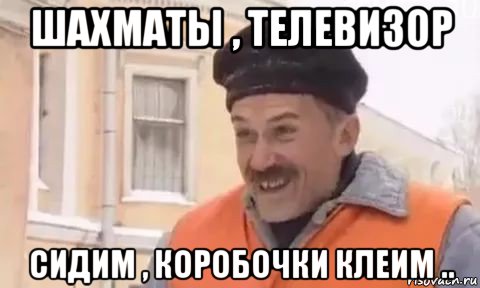 шахматы , телевизор сидим , коробочки клеим ..