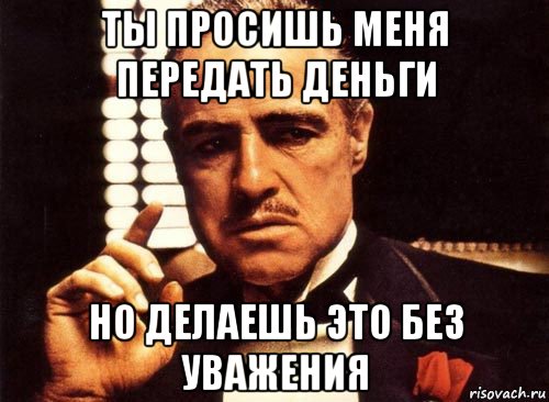 ты просишь меня передать деньги но делаешь это без уважения, Мем крестный отец