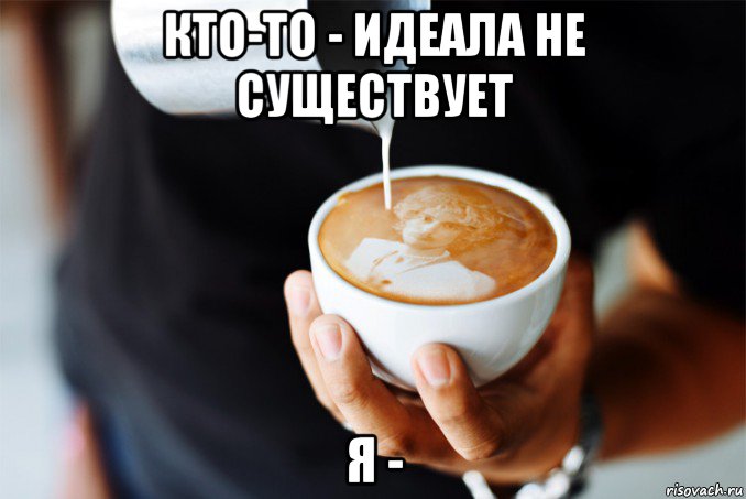 кто-то - идеала не существует я -