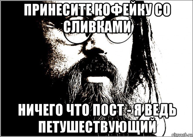 принесите кофейку со сливками ничего что пост - я ведь петушествующий