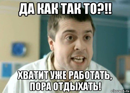 да как так то?!! хватит уже работать, пора отдыхать!