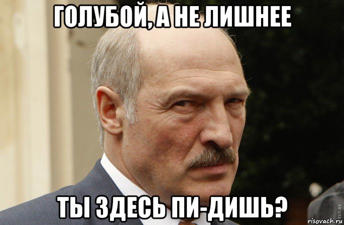 голубой, а не лишнее ты здесь пи-дишь?