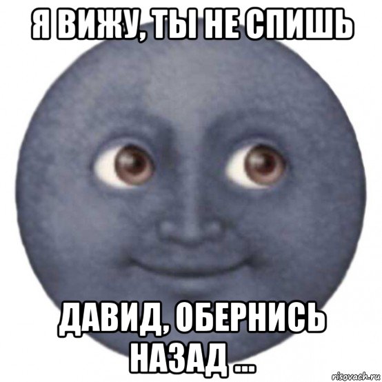 я вижу, ты не спишь давид, обернись назад ...
